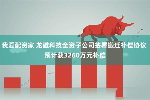 我爱配资家 龙磁科技全资子公司签署搬迁补偿协议 预计获3260万元补偿
