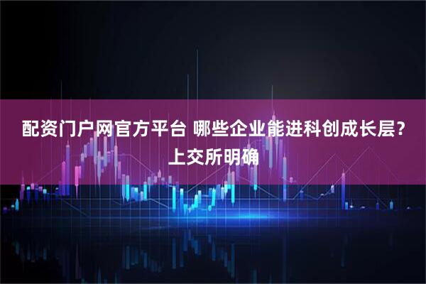 配资门户网官方平台 哪些企业能进科创成长层？上交所明确