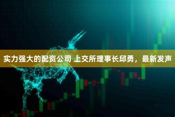 实力强大的配资公司 上交所理事长邱勇，最新发声