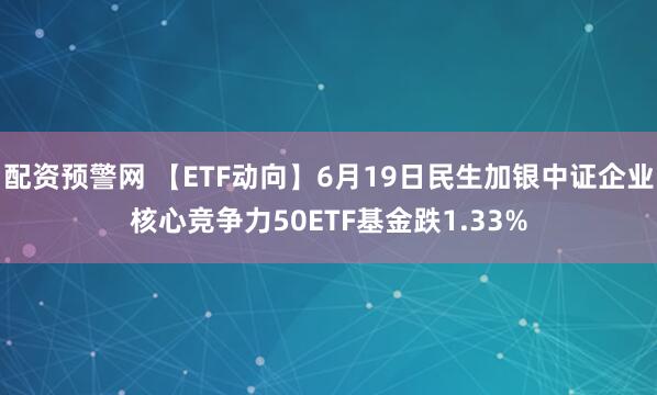 配资预警网 【ETF动向】6月19日民生加银中证企业核心竞争力50ETF基金跌1.33%
