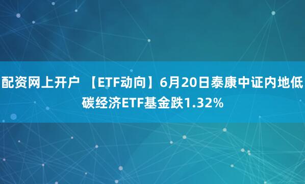 配资网上开户 【ETF动向】6月20日泰康中证内地低碳经济ETF基金跌1.32%