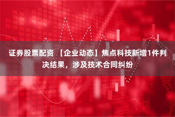 证券股票配资 【企业动态】焦点科技新增1件判决结果，涉及技术合同纠纷