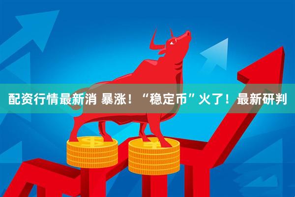 配资行情最新消 暴涨！“稳定币”火了！最新研判