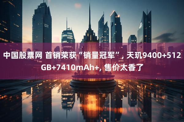 中国股票网 首销荣获“销量冠军”, 天玑9400+512GB+7410mAh+, 售价太香了