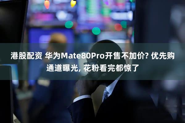 港股配资 华为Mate80Pro开售不加价? 优先购通道曝光, 花粉看完都惊了