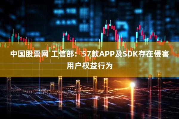 中国股票网 工信部：57款APP及SDK存在侵害用户权益行为
