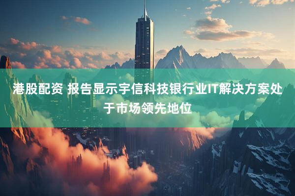 港股配资 报告显示宇信科技银行业IT解决方案处于市场领先地位