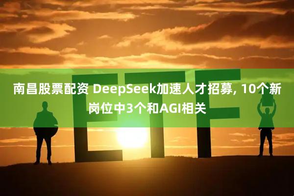 南昌股票配资 DeepSeek加速人才招募, 10个新岗位中3个和AGI相关