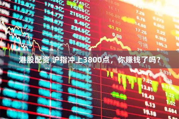 港股配资 沪指冲上3800点，你赚钱了吗？