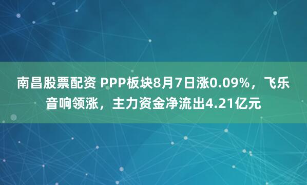南昌股票配资 PPP板块8月7日涨0.09%，飞乐音响领涨，主力资金净流出4.21亿元
