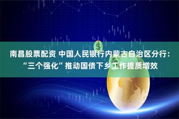 南昌股票配资 中国人民银行内蒙古自治区分行：“三个强化”推动国债下乡工作提质增效