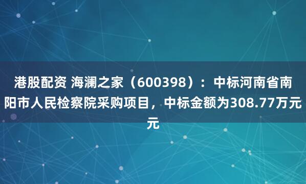 港股配资 海澜之家（600398）：中标河南省南阳市人民检察院采购项目，中标金额为308.77万元