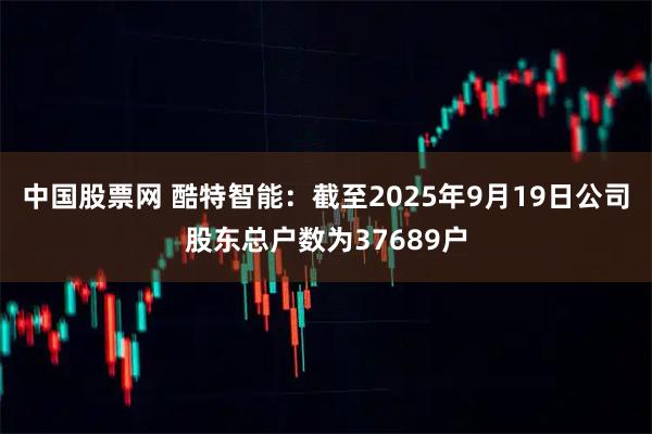 中国股票网 酷特智能：截至2025年9月19日公司股东总户数为37689户