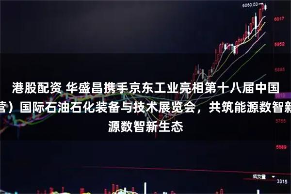 港股配资 华盛昌携手京东工业亮相第十八届中国（东营）国际石油石化装备与技术展览会，共筑能源数智新生态