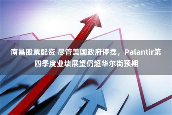 南昌股票配资 尽管美国政府停摆，Palantir第四季度业绩展望仍超华尔街预期