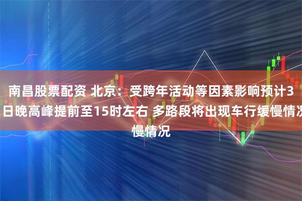 南昌股票配资 北京：受跨年活动等因素影响预计31日晚高峰提前至15时左右 多路段将出现车行缓慢情况