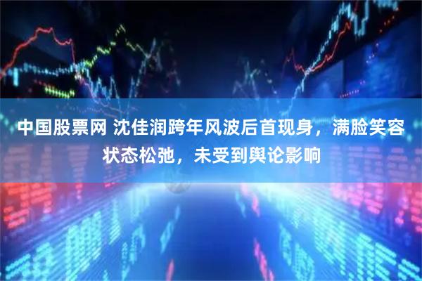 中国股票网 沈佳润跨年风波后首现身，满脸笑容状态松弛，未受到舆论影响