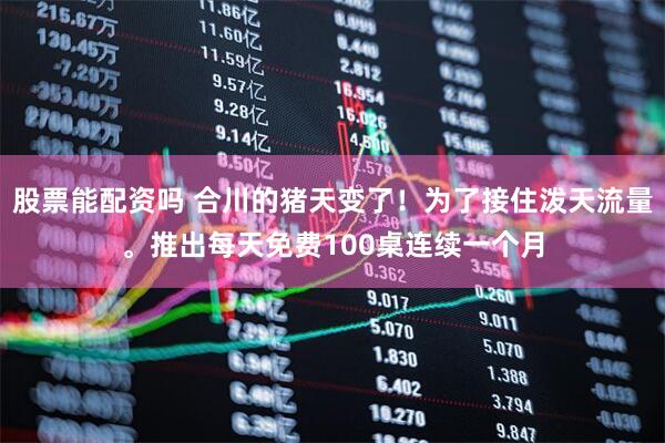 股票能配资吗 合川的猪天变了！为了接住泼天流量。推出每天免费100桌连续一个月