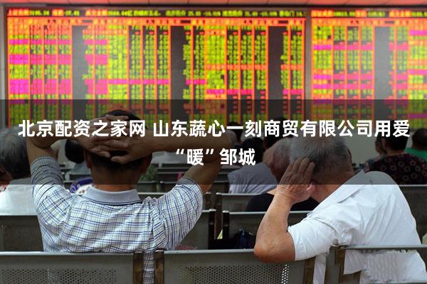 北京配资之家网 山东蔬心一刻商贸有限公司用爱“暖”邹城