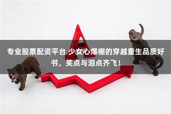 专业股票配资平台 少女心爆棚的穿越重生品质好书，笑点与泪点齐飞！