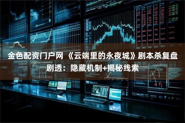 金色配资门户网 《云端里的永夜城》剧本杀复盘剧透：隐藏机制+揭秘线索