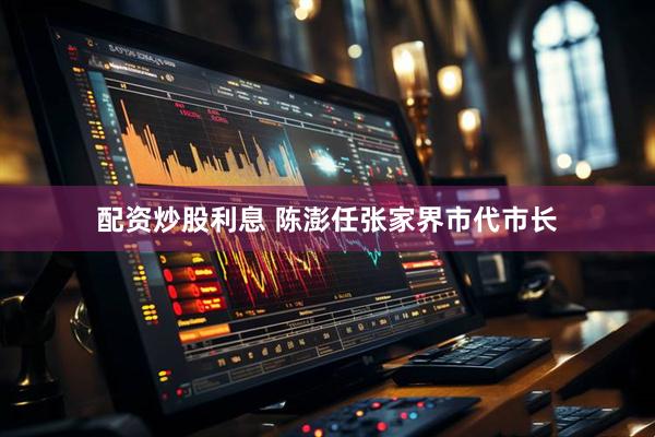 配资炒股利息 陈澎任张家界市代市长