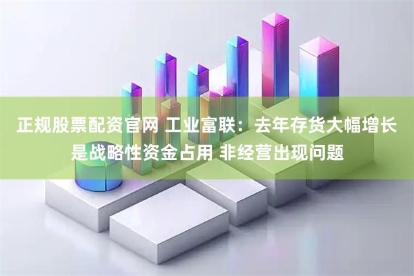 正规股票配资官网 工业富联：去年存货大幅增长是战略性资金占用 非经营出现问题
