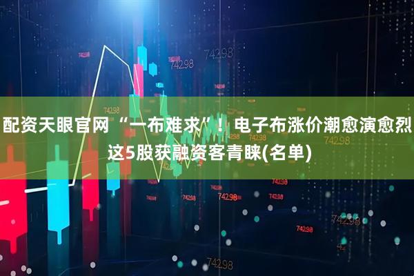 配资天眼官网 “一布难求”！电子布涨价潮愈演愈烈 这5股获融资客青睐(名单)