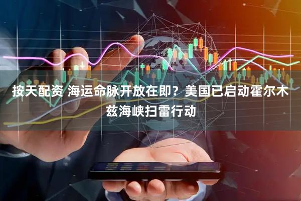 按天配资 海运命脉开放在即？美国已启动霍尔木兹海峡扫雷行动